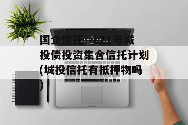 国企信托—LZ1号城投债投资集合信托计划(城投信托有抵押物吗)