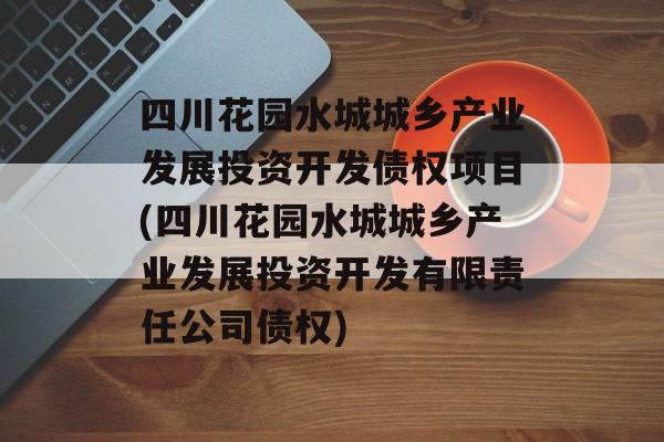 四川花园水城城乡产业发展投资开发债权项目(四川花园水城城乡产业发展投资开发有限责任公司债权)