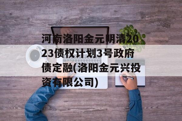 河南洛阳金元明清2023债权计划3号政府债定融(洛阳金元兴投资有限公司)