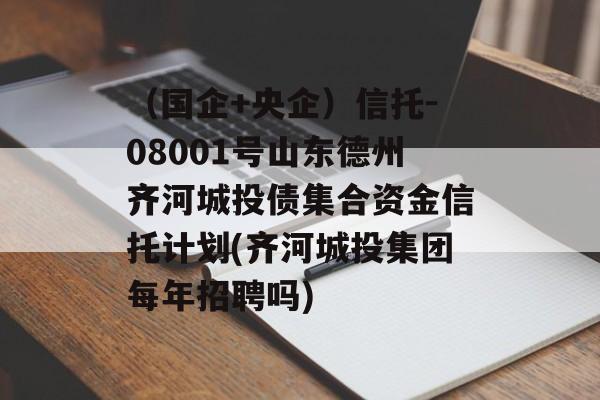 （国企+央企）信托-08001号山东德州齐河城投债集合资金信托计划(齐河城投集团每年招聘吗)