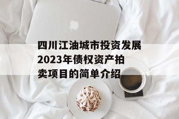 四川江油城市投资发展2023年债权资产拍卖项目的简单介绍