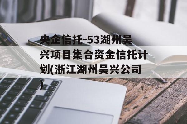 央企信托-53湖州吴兴项目集合资金信托计划(浙江湖州吴兴公司)