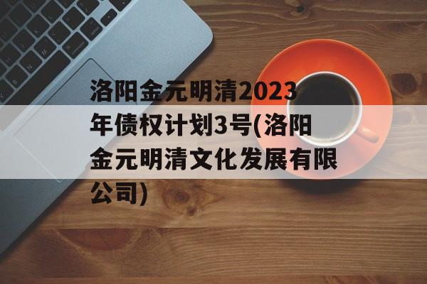 洛阳金元明清2023年债权计划3号(洛阳金元明清文化发展有限公司)