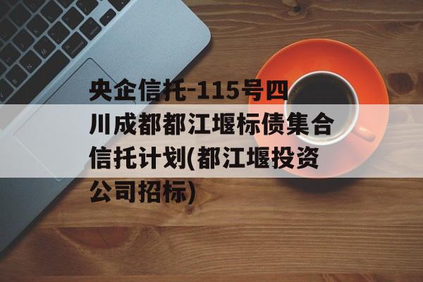 央企信托-115号四川成都都江堰标债集合信托计划(都江堰投资公司招标)