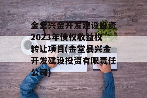 金堂兴金开发建设投资2023年债权收益权转让项目(金堂县兴金开发建设投资有限责任公司)