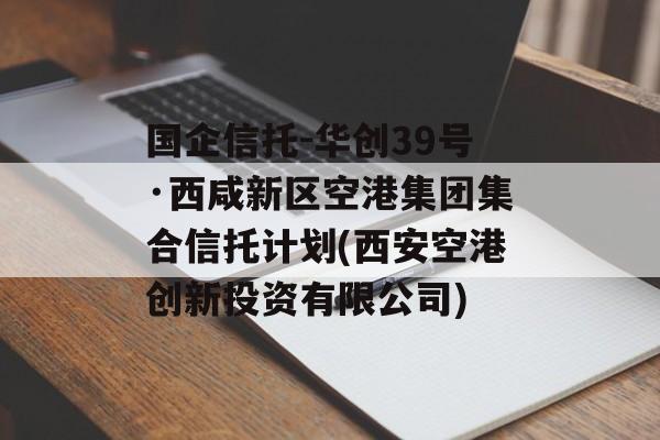 国企信托-华创39号·西咸新区空港集团集合信托计划(西安空港创新投资有限公司)