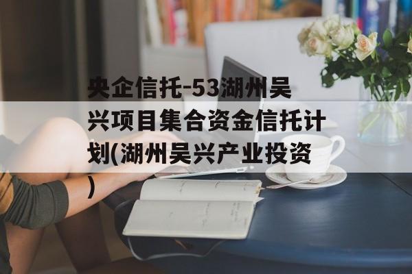 央企信托-53湖州吴兴项目集合资金信托计划(湖州吴兴产业投资)