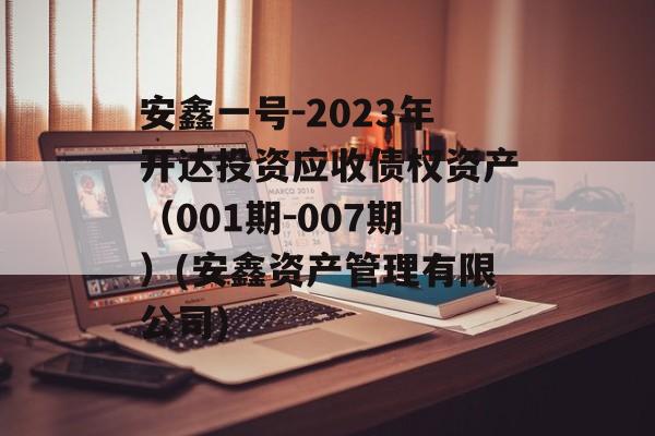 安鑫一号-2023年开达投资应收债权资产（001期-007期）(安鑫资产管理有限公司)