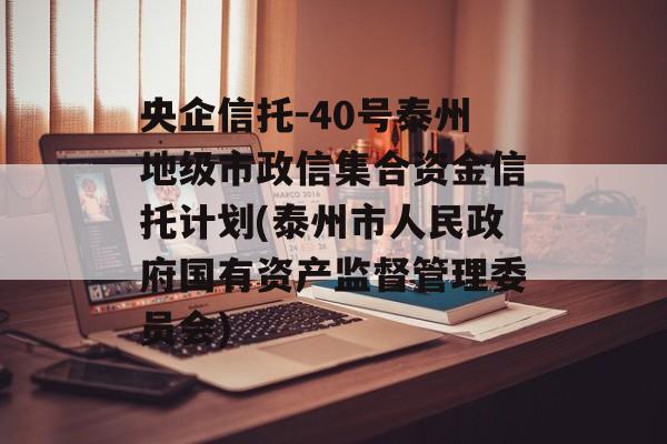 央企信托-40号泰州地级市政信集合资金信托计划(泰州市人民政府国有资产监督管理委员会)