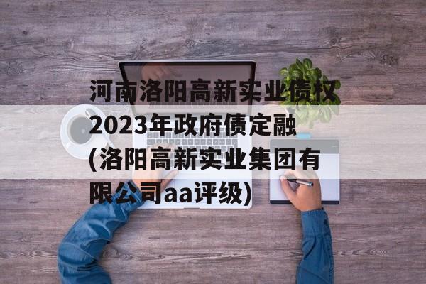 河南洛阳高新实业债权2023年政府债定融(洛阳高新实业集团有限公司aa评级)