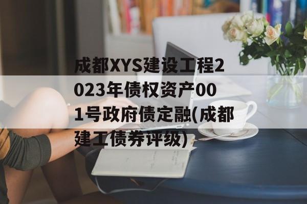 成都XYS建设工程2023年债权资产001号政府债定融(成都建工债券评级)