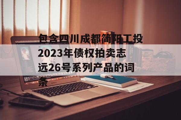 包含四川成都简阳工投2023年债权拍卖志远26号系列产品的词条