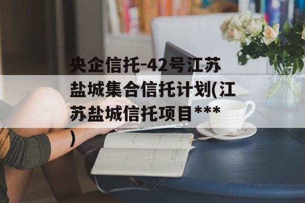 央企信托-42号江苏盐城集合信托计划(江苏盐城信托项目***
)