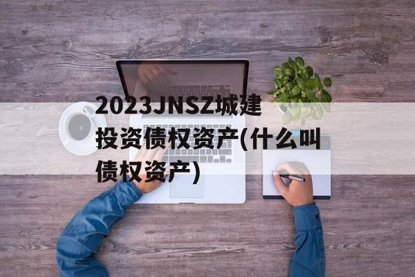 2023JNSZ城建投资债权资产(什么叫债权资产)