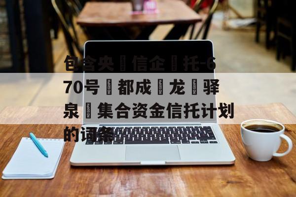 包含央‮信企‬托-670号‮都成‬龙‮驿泉‬集合资金信托计划的词条