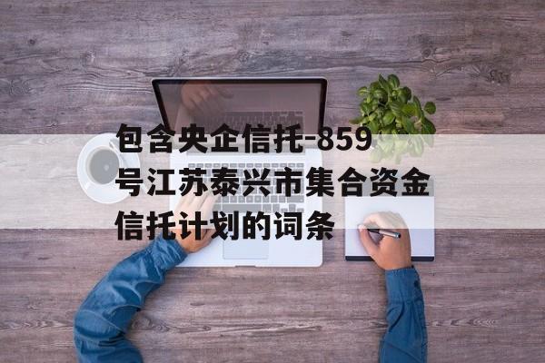 包含央企信托-859号江苏泰兴市集合资金信托计划的词条