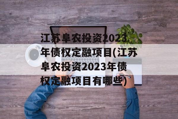 江苏阜农投资2023年债权定融项目(江苏阜农投资2023年债权定融项目有哪些)