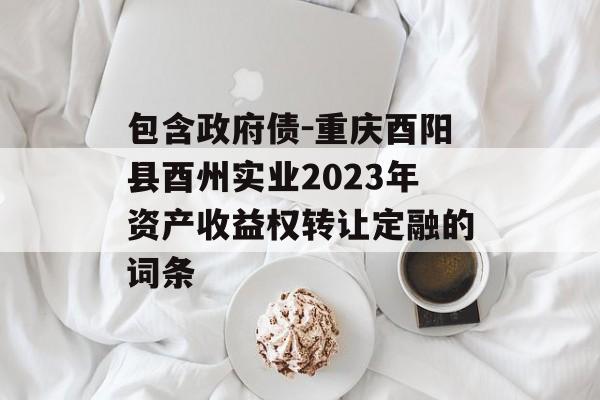 包含政府债-重庆酉阳县酉州实业2023年资产收益权转让定融的词条