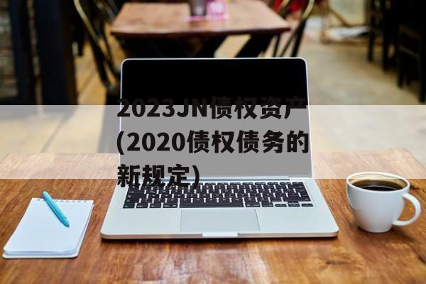 2023JN债权资产(2020债权债务的新规定)