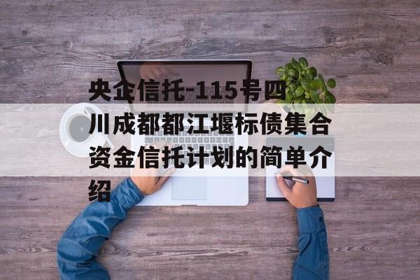 央企信托-115号四川成都都江堰标债集合资金信托计划的简单介绍