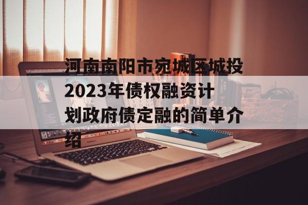 河南南阳市宛城区城投2023年债权融资计划政府债定融的简单介绍