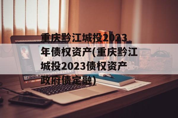 重庆黔江城投2023年债权资产(重庆黔江城投2023债权资产政府债定融)