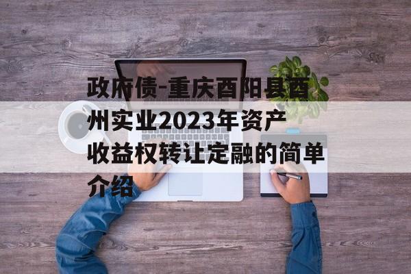 政府债-重庆酉阳县酉州实业2023年资产收益权转让定融的简单介绍