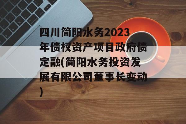 四川简阳水务2023年债权资产项目政府债定融(简阳水务投资发展有限公司董事长变动)