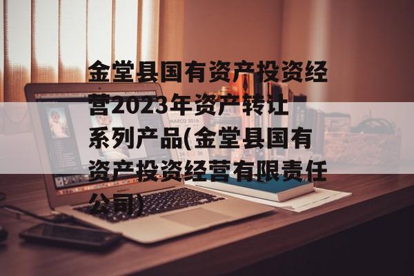 金堂县国有资产投资经营2023年资产转让系列产品(金堂县国有资产投资经营有限责任公司)