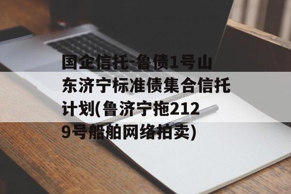 国企信托-鲁债1号山东济宁标准债集合信托计划(鲁济宁拖2129号船舶网络拍卖)