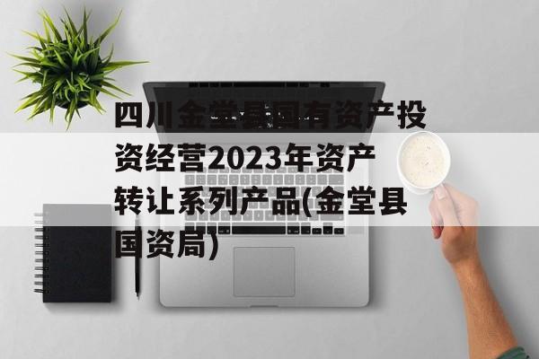 四川金堂县国有资产投资经营2023年资产转让系列产品(金堂县国资局)