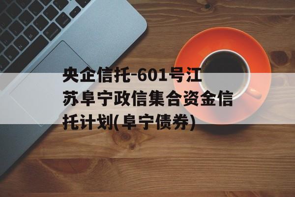 央企信托-601号江苏阜宁政信集合资金信托计划(阜宁债券)