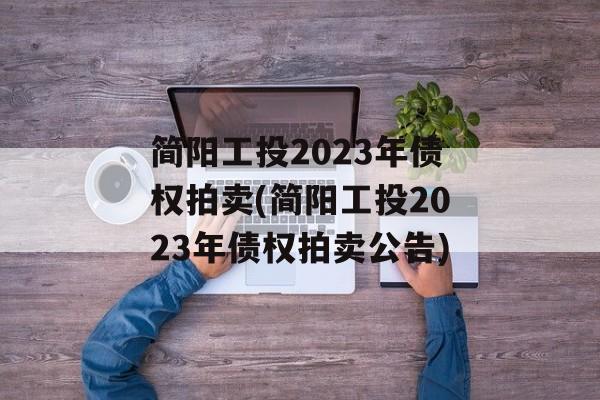 简阳工投2023年债权拍卖(简阳工投2023年债权拍卖公告)