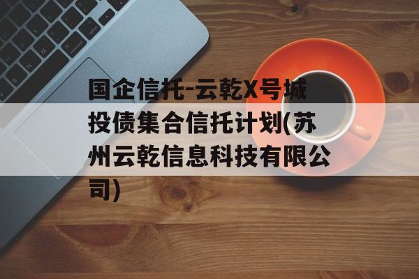 国企信托-云乾X号城投债集合信托计划(苏州云乾信息科技有限公司)