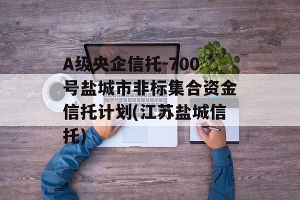 A级央企信托-700号盐城市非标集合资金信托计划(江苏盐城信托)