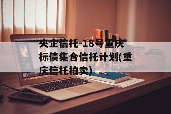 央企信托-18号重庆标债集合信托计划(重庆信托拍卖)