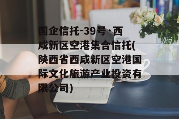 国企信托-39号·西咸新区空港集合信托(陕西省西咸新区空港国际文化旅游产业投资有限公司)