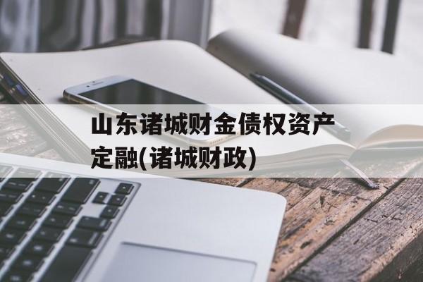 山东诸城财金债权资产定融(诸城财政)