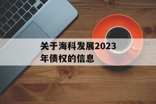 关于海科发展2023年债权的信息