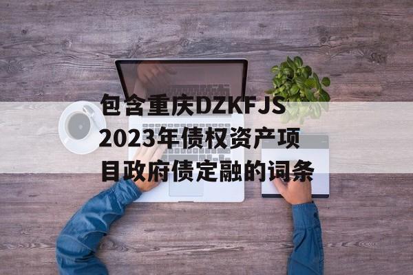 包含重庆DZKFJS2023年债权资产项目政府债定融的词条