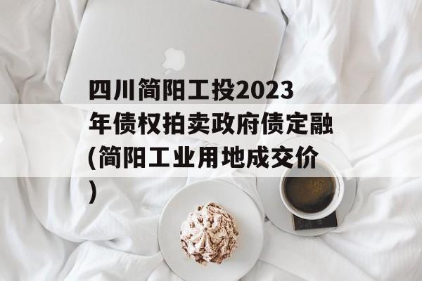 四川简阳工投2023年债权拍卖政府债定融(简阳工业用地成交价)