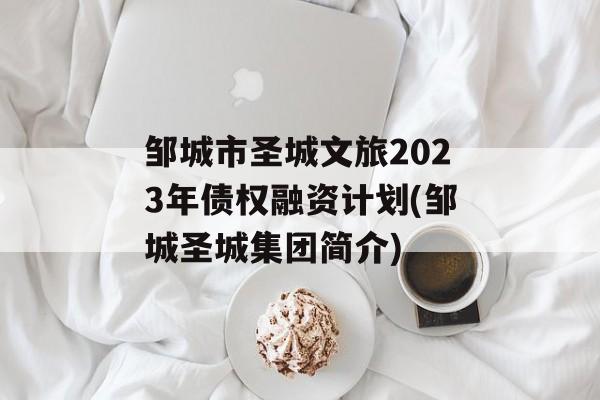 邹城市圣城文旅2023年债权融资计划(邹城圣城集团简介)