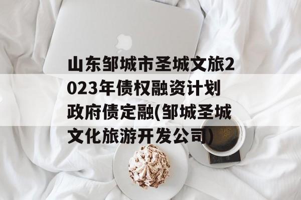 山东邹城市圣城文旅2023年债权融资计划政府债定融(邹城圣城文化旅游开发公司)