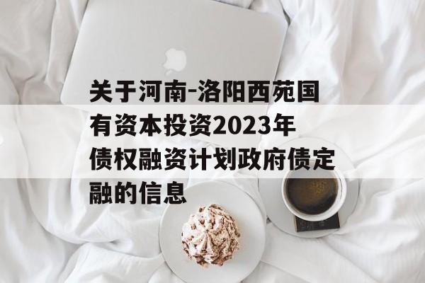 关于河南-洛阳西苑国有资本投资2023年债权融资计划政府债定融的信息