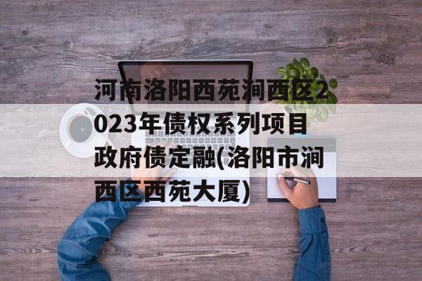 河南洛阳西苑涧西区2023年债权系列项目政府债定融(洛阳市涧西区西苑大厦)