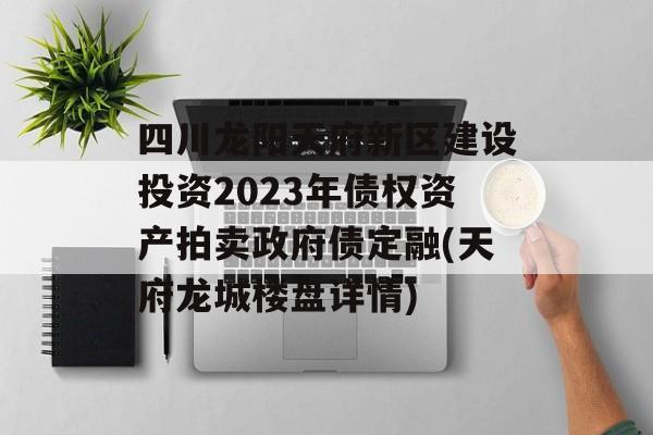 四川龙阳天府新区建设投资2023年债权资产拍卖政府债定融(天府龙城楼盘详情)