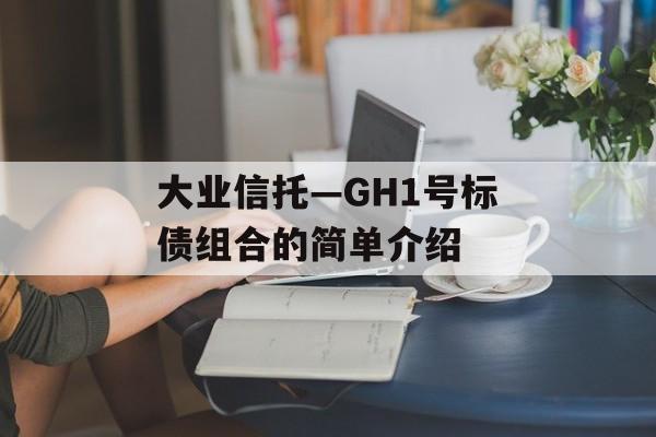 大业信托—GH1号标债组合的简单介绍