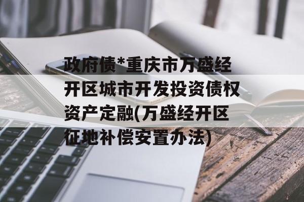 政府债*重庆市万盛经开区城市开发投资债权资产定融(万盛经开区征地补偿安置办法)