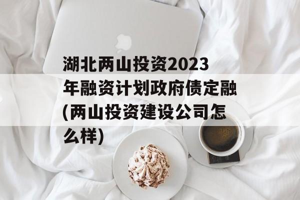 湖北两山投资2023年融资计划政府债定融(两山投资建设公司怎么样)