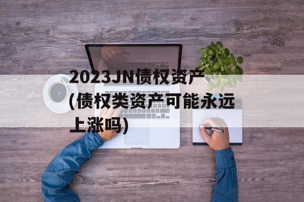 2023JN债权资产(债权类资产可能永远上涨吗)